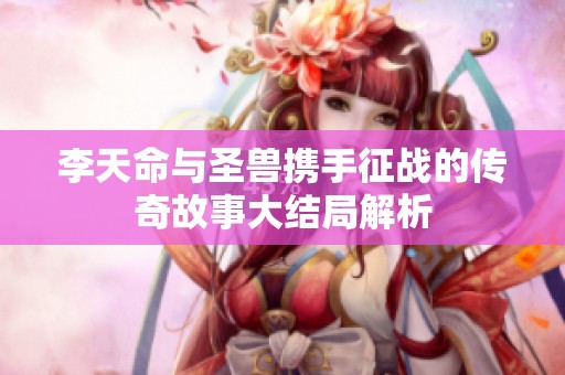李天命与圣兽携手征战的传奇故事大结局解析