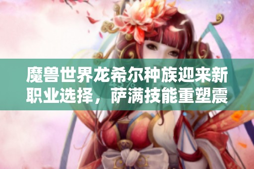 魔兽世界龙希尔种族迎来新职业选择，萨满技能重塑震撼来袭