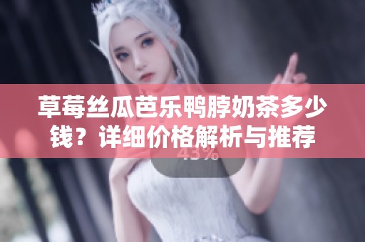 草莓丝瓜芭乐鸭脖奶茶多少钱？详细价格解析与推荐