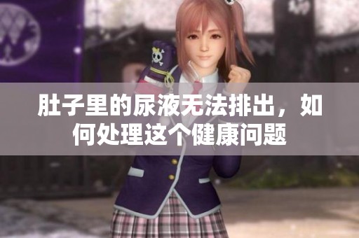 肚子里的尿液无法排出，如何处理这个健康问题