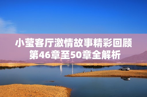 小莹客厅激情故事精彩回顾 第46章至50章全解析