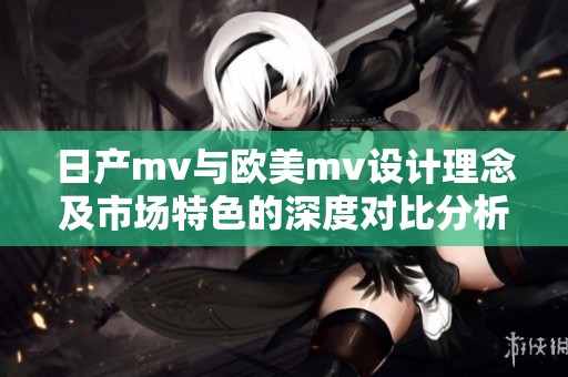 日产mv与欧美mv设计理念及市场特色的深度对比分析