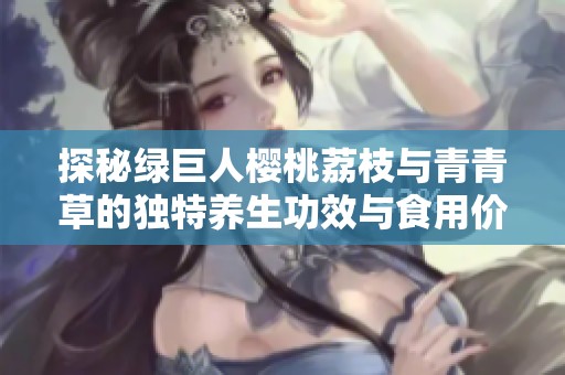 探秘绿巨人樱桃荔枝与青青草的独特养生功效与食用价值