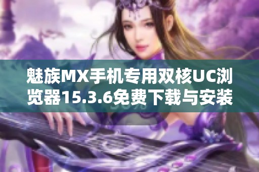 魅族MX手机专用双核UC浏览器15.3.6免费下载与安装指南