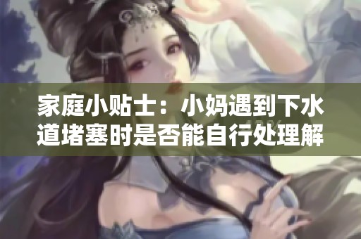 家庭小贴士：小妈遇到下水道堵塞时是否能自行处理解决办法