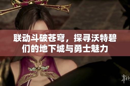 联动斗破苍穹，探寻沃特碧们的地下城与勇士魅力