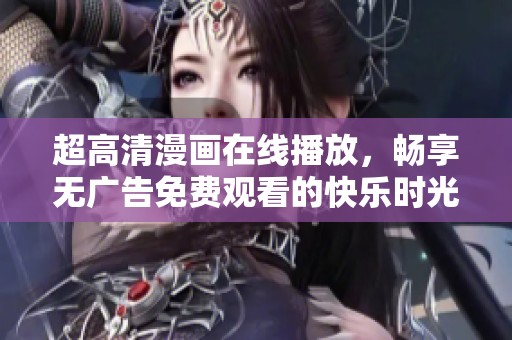 超高清漫画在线播放，畅享无广告免费观看的快乐时光