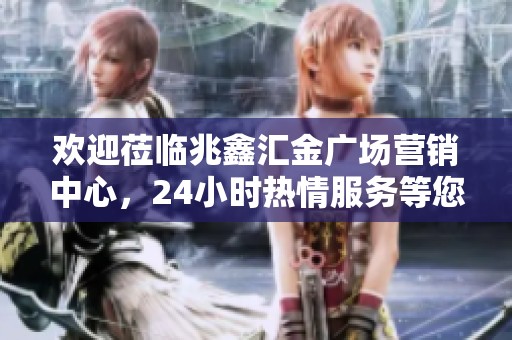 欢迎莅临兆鑫汇金广场营销中心，24小时热情服务等您来电！
