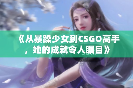 《从暴躁少女到CSGO高手，她的成就令人瞩目》