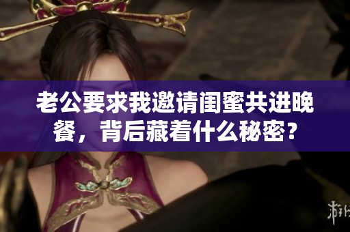 老公要求我邀请闺蜜共进晚餐，背后藏着什么秘密？