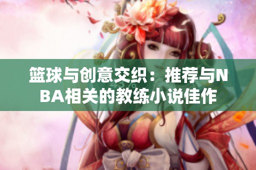 篮球与创意交织：推荐与NBA相关的教练小说佳作
