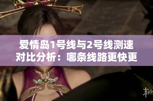 爱情岛1号线与2号线测速对比分析：哪条线路更快更优选