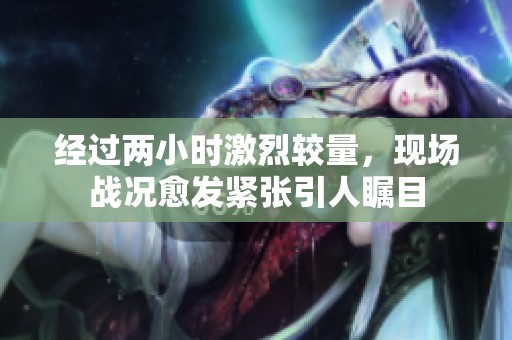 经过两小时激烈较量，现场战况愈发紧张引人瞩目