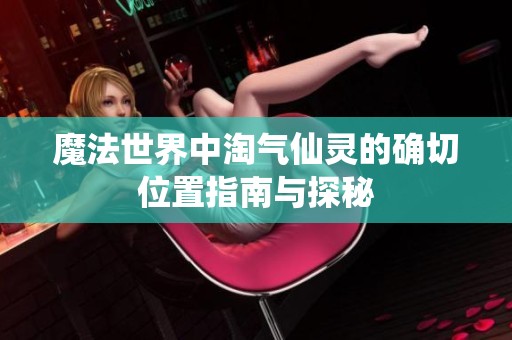 魔法世界中淘气仙灵的确切位置指南与探秘