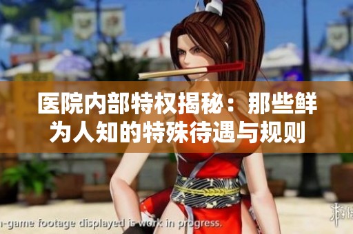 医院内部特权揭秘：那些鲜为人知的特殊待遇与规则