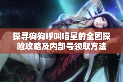 探寻狗狗呼叫喵星的全图探险攻略及内部号领取方法