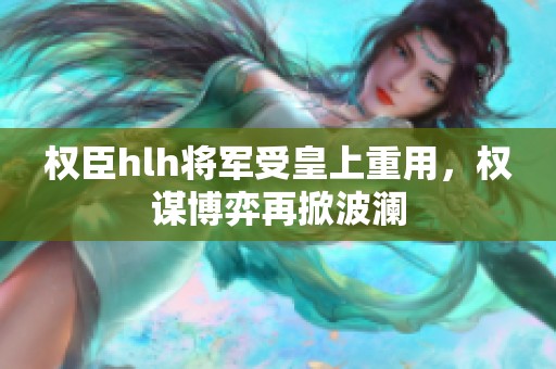 权臣hlh将军受皇上重用，权谋博弈再掀波澜