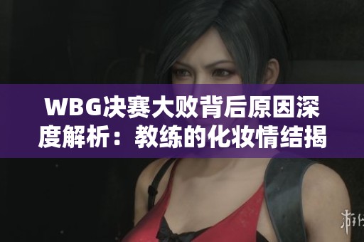 WBG决赛大败背后原因深度解析：教练的化妆情结揭秘
