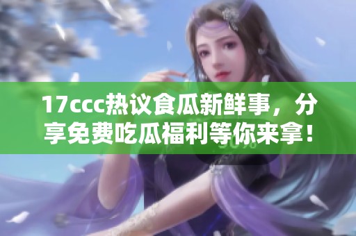 17ccc热议食瓜新鲜事，分享免费吃瓜福利等你来拿！
