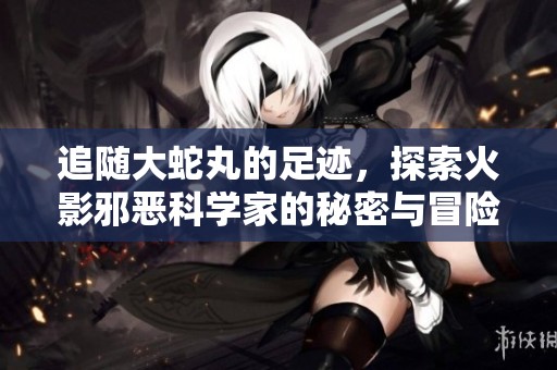 追随大蛇丸的足迹，探索火影邪恶科学家的秘密与冒险