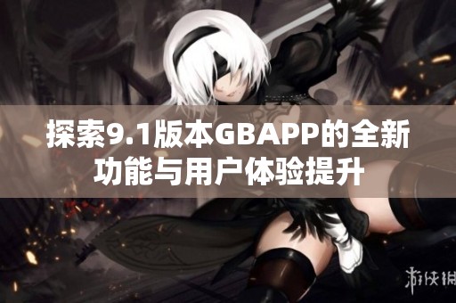 探索9.1版本GBAPP的全新功能与用户体验提升