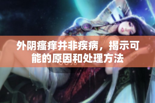 外阴瘙痒并非疾病，揭示可能的原因和处理方法