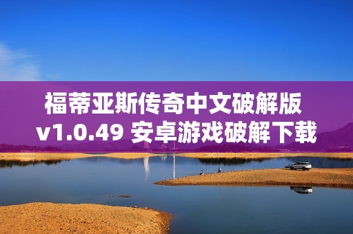 福蒂亚斯传奇中文破解版 v1.0.49 安卓游戏破解下载攻略