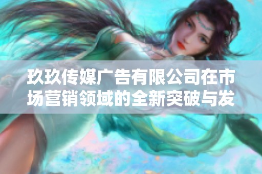 玖玖传媒广告有限公司在市场营销领域的全新突破与发展分析