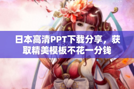 日本高清PPT下载分享，获取精美模板不花一分钱