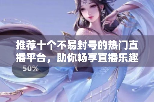 推荐十个不易封号的热门直播平台，助你畅享直播乐趣