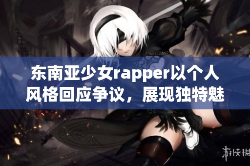 东南亚少女rapper以个人风格回应争议，展现独特魅力