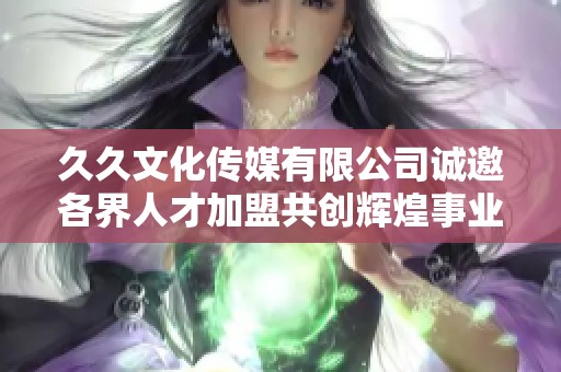 久久文化传媒有限公司诚邀各界人才加盟共创辉煌事业