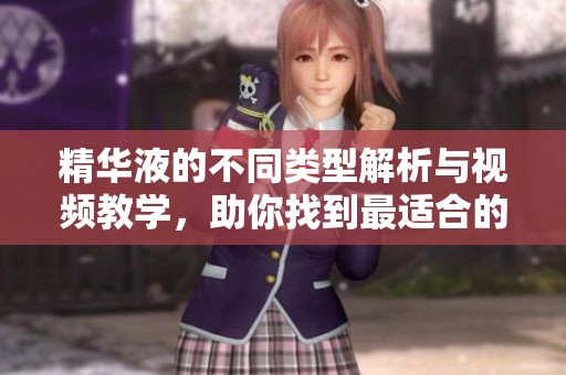 精华液的不同类型解析与视频教学，助你找到最适合的选择