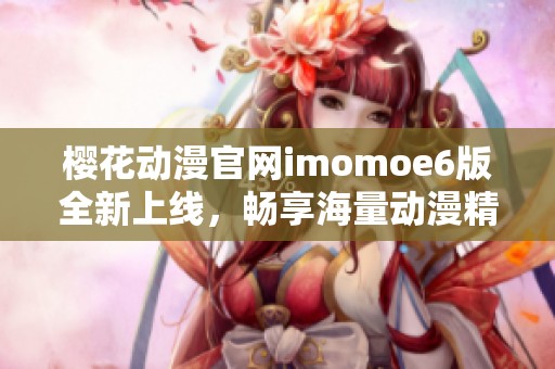 樱花动漫官网imomoe6版全新上线，畅享海量动漫精彩内容