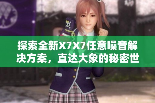 探索全新X7X7任意噪音解决方案，直达大象的秘密世界