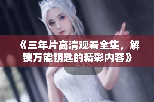 《三年片高清观看全集，解锁万能钥匙的精彩内容》