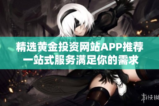 精选黄金投资网站APP推荐 一站式服务满足你的需求