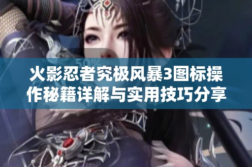 火影忍者究极风暴3图标操作秘籍详解与实用技巧分享