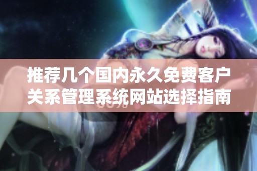 推荐几个国内永久免费客户关系管理系统网站选择指南