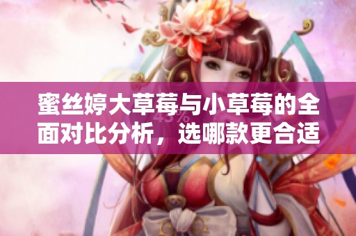 蜜丝婷大草莓与小草莓的全面对比分析，选哪款更合适？