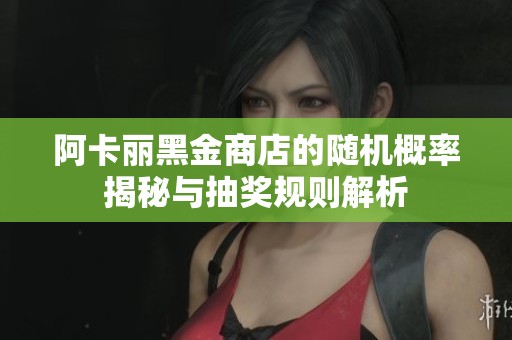 阿卡丽黑金商店的随机概率揭秘与抽奖规则解析