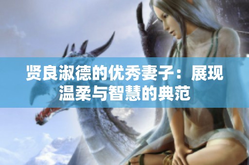 贤良淑德的优秀妻子：展现温柔与智慧的典范