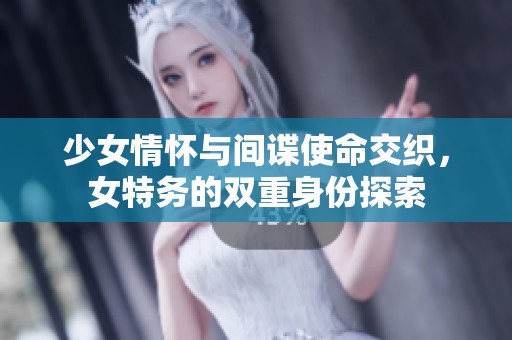 少女情怀与间谍使命交织，女特务的双重身份探索