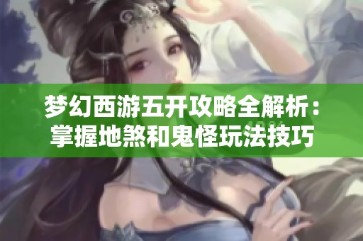 梦幻西游五开攻略全解析：掌握地煞和鬼怪玩法技巧