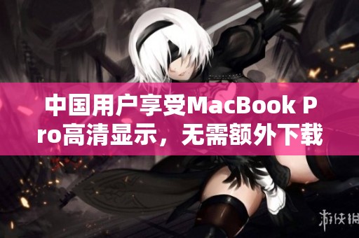 中国用户享受MacBook Pro高清显示，无需额外下载任何软件