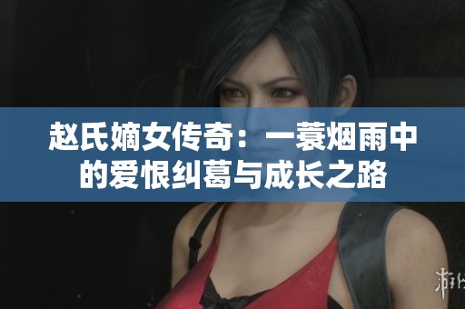 赵氏嫡女传奇：一蓑烟雨中的爱恨纠葛与成长之路