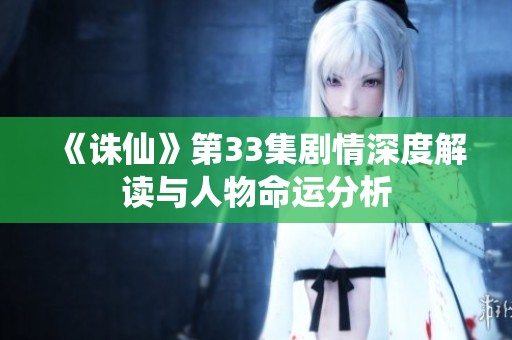 《诛仙》第33集剧情深度解读与人物命运分析