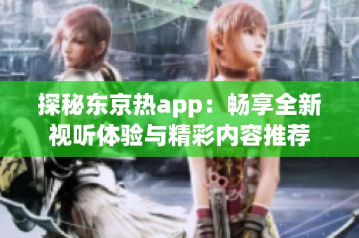 探秘东京热app：畅享全新视听体验与精彩内容推荐