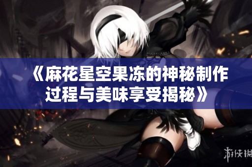 《麻花星空果冻的神秘制作过程与美味享受揭秘》