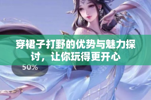 穿裙子打野的优势与魅力探讨，让你玩得更开心